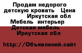 Продам недорого детскую кровать › Цена ­ 6 000 - Иркутская обл. Мебель, интерьер » Детская мебель   . Иркутская обл.